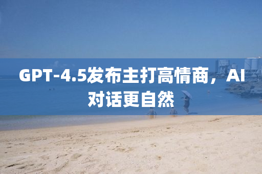 GPT-4.5髮佈主(zhu)打高(gao)情商(shang)，AI對話(hua)更(geng)自(zi)然