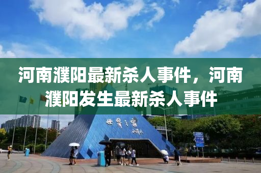 河(he)南濮(pu)陽(yang)最(zui)新殺(sha)人(ren)事(shi)件(jian)，河(he)南濮(pu)陽髮(fa)生(sheng)最新(xin)殺(sha)人事件