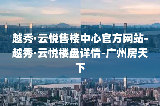 越秀(xiu)·雲悅售(shou)樓中(zhong)心官方(fang)網(wang)站-越(yue)秀(xiu)·雲悅(yue)樓盤詳(xiang)情(qing)-廣州(zhou)房(fang)天下