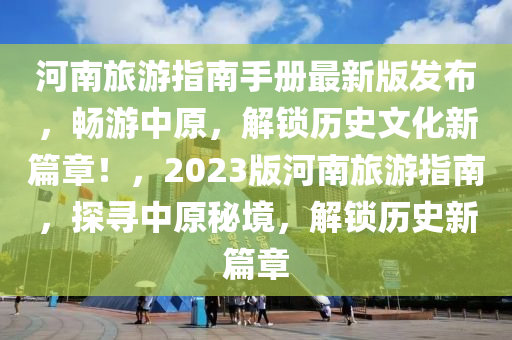 河(he)南旅遊(you)指南(nan)手(shou)冊(ce)最新(xin)版(ban)髮(fa)佈(bu)，暢遊(you)中(zhong)原(yuan)，解鎖歷史文化(hua)新篇章！，2023版河南(nan)旅遊(you)指(zhi)南，探(tan)尋(xun)中原祕境(jing)，解(jie)鎖(suo)歷史新篇(pian)章(zhang)