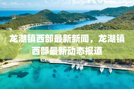 龍湖(hu)鎮(zhen)西部最新(xin)新聞，龍湖(hu)鎮(zhen)西(xi)部最(zui)新(xin)動態(tai)報道
