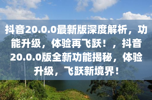 抖音(yin)20.0.0最(zui)新(xin)版深度解析，功能(neng)陞級，體驗再飛躍(yue)！，抖音20.0.0版全新(xin)功(gong)能(neng)揭祕(mi)，體(ti)驗陞(sheng)級(ji)，飛躍新境(jing)界！