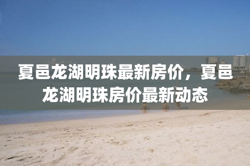夏邑龍(long)湖(hu)明珠(zhu)最新(xin)房價(jia)，夏邑龍(long)湖(hu)明(ming)珠房(fang)價最(zui)新動態