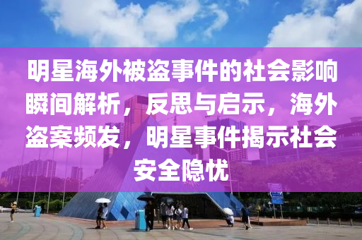 明星(xing)海(hai)外(wai)被(bei)盜事件(jian)的(de)社(she)會影響(xiang)瞬(shun)間解(jie)析(xi)，反思(si)與(yu)啟示(shi)，海(hai)外(wai)盜案(an)頻髮(fa)，明(ming)星事(shi)件(jian)揭示社(she)會(hui)安全(quan)隱(yin)憂
