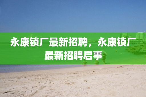 永(yong)康鎖廠最新招(zhao)聘，永康(kang)鎖廠最(zui)新招聘(pin)啟事(shi)