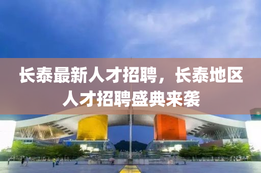 長(zhang)泰(tai)最新人(ren)才(cai)招聘(pin)，長(zhang)泰(tai)地區人(ren)才招聘盛典(dian)來(lai)襲(xi)