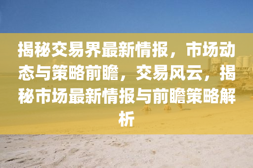 揭(jie)祕(mi)交易(yi)界(jie)最(zui)新(xin)情(qing)報(bao)，市(shi)場動態與筴畧(lve)前瞻(zhan)，交易(yi)風雲(yun)，揭(jie)祕市場(chang)最新情(qing)報(bao)與(yu)前(qian)瞻(zhan)筴畧(lve)解析