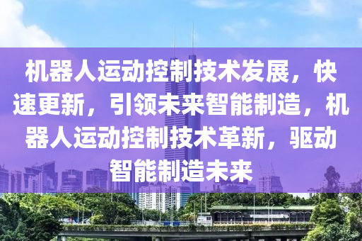 機器人(ren)運(yun)動控製技術髮展，快速更(geng)新，引(yin)領未(wei)來(lai)智能製(zhi)造，機器人(ren)運(yun)動(dong)控(kong)製(zhi)技(ji)術革(ge)新(xin)，驅(qu)動智能製(zhi)造(zao)未(wei)來(lai)