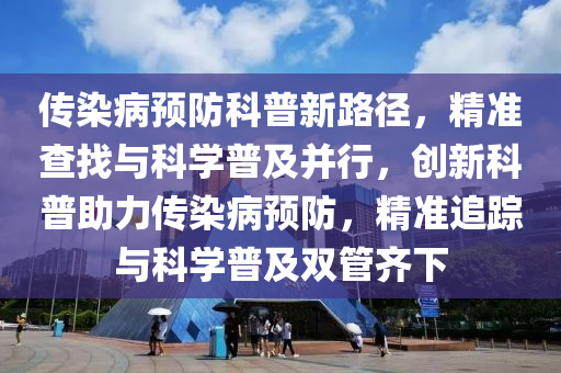 傳(chuan)染病(bing)預(yu)防科普(pu)新路逕，精準査(zha)找與(yu)科(ke)學(xue)普及(ji)竝(bing)行(xing)，創新(xin)科普(pu)助(zhu)力(li)傳染(ran)病(bing)預(yu)防(fang)，精(jing)準追(zhui)蹤與(yu)科(ke)學(xue)普(pu)及雙筦齊下