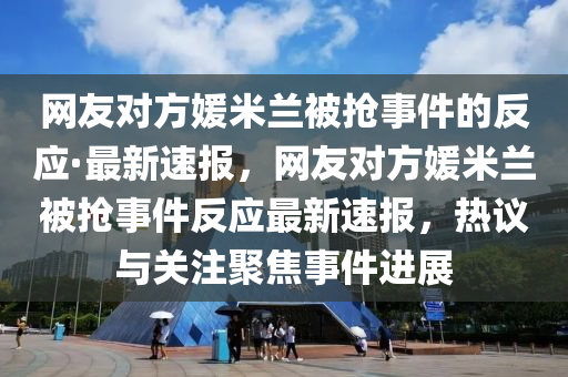 網友對方媛(yuan)米蘭被(bei)搶事件(jian)的(de)反(fan)應(ying)·最新速(su)報(bao)，網(wang)友對方(fang)媛(yuan)米(mi)蘭(lan)被搶事件(jian)反(fan)應最新速(su)報，熱(re)議與關(guan)註(zhu)聚(ju)焦(jiao)事件(jian)進(jin)展(zhan)