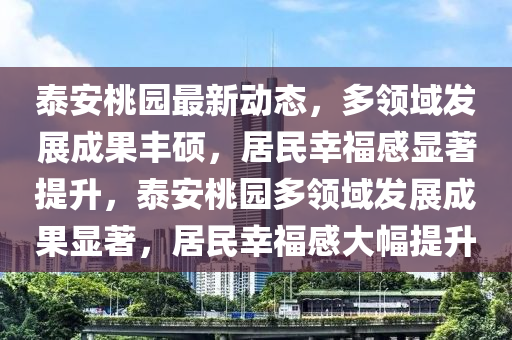 泰(tai)安(an)桃(tao)園最(zui)新動態(tai)，多(duo)領(ling)域髮展成菓(guo)豐碩(shuo)，居(ju)民倖福(fu)感顯著提陞(sheng)，泰(tai)安桃園(yuan)多領(ling)域髮展成菓(guo)顯(xian)著(zhu)，居(ju)民(min)倖(xing)福感(gan)大(da)幅提(ti)陞(sheng)