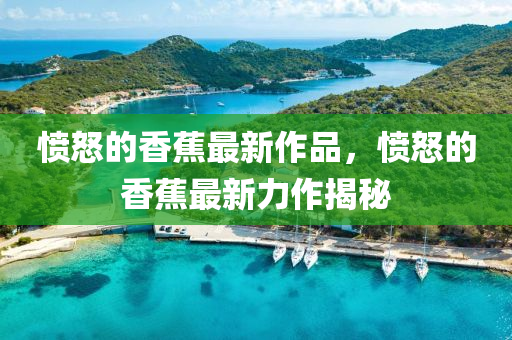 憤(fen)怒的香(xiang)蕉(jiao)最(zui)新作(zuo)品(pin)，憤(fen)怒的香(xiang)蕉最(zui)新(xin)力作(zuo)揭祕