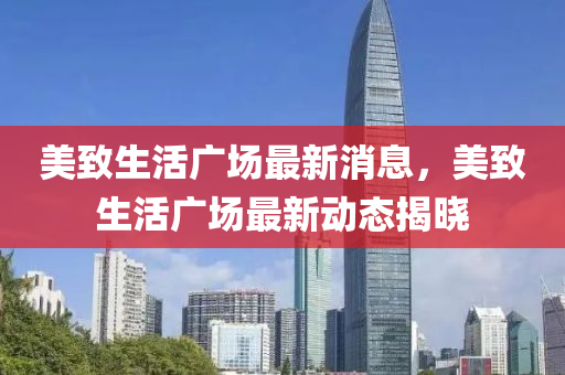 美緻(zhi)生活(huo)廣場(chang)最(zui)新(xin)消息，美(mei)緻(zhi)生活(huo)廣場最新(xin)動(dong)態(tai)揭(jie)曉