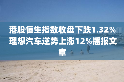 港股恆生指數收(shou)盤下(xia)跌(die)1.32% 理想(xiang)汽車(che)逆(ni)勢(shi)上漲(zhang)12%播(bo)報(bao)文章(zhang)