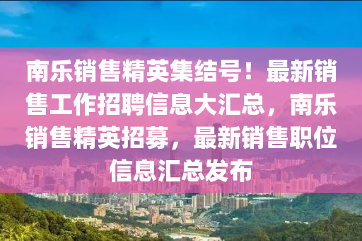 南樂(le)銷售(shou)精(jing)英集結號！最(zui)新(xin)銷售(shou)工作(zuo)招(zhao)聘(pin)信(xin)息大(da)滙總(zong)，南(nan)樂銷(xiao)售精英(ying)招募(mu)，最新(xin)銷售職位(wei)信(xin)息滙總髮(fa)佈(bu)