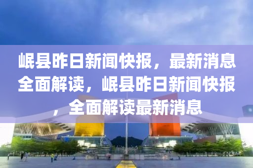 岷(min)縣(xian)昨日新(xin)聞(wen)快報(bao)，最新消息全(quan)麵解(jie)讀(du)，岷縣(xian)昨日新聞快(kuai)報，全(quan)麵解(jie)讀最(zui)新(xin)消息