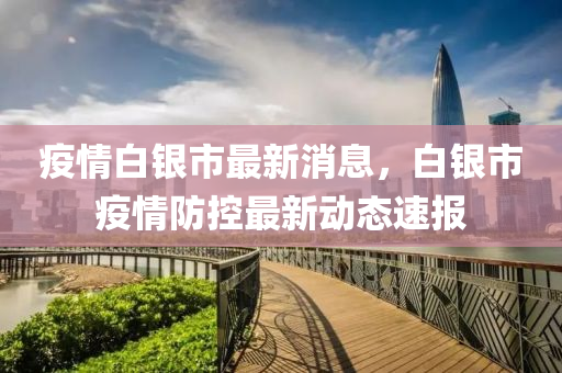 疫情(qing)白(bai)銀市最(zui)新(xin)消(xiao)息(xi)，白(bai)銀市(shi)疫情(qing)防控(kong)最(zui)新(xin)動態速報(bao)