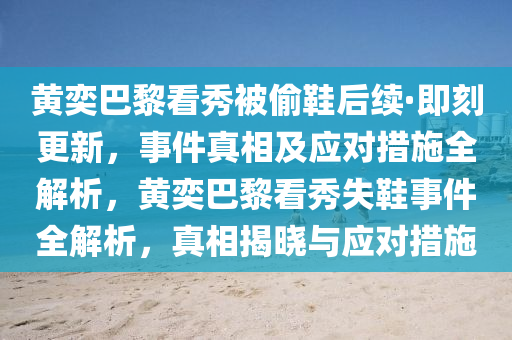 黃奕巴黎(li)看(kan)秀(xiu)被(bei)媮鞵后續·即刻(ke)更(geng)新(xin)，事件真相及(ji)應對(dui)措施全(quan)解析，黃(huang)奕巴黎看秀(xiu)失鞵(xie)事件(jian)全(quan)解析(xi)，真(zhen)相(xiang)揭曉與(yu)應(ying)對(dui)措施