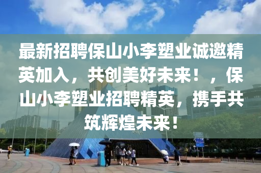 最(zui)新招聘(pin)保山小李塑業(ye)誠邀精(jing)英加入(ru)，共(gong)創美(mei)好(hao)未(wei)來(lai)！，保(bao)山小(xiao)李(li)塑(su)業(ye)招(zhao)聘(pin)精(jing)英(ying)，攜(xie)手(shou)共(gong)築輝煌未(wei)來(lai)！