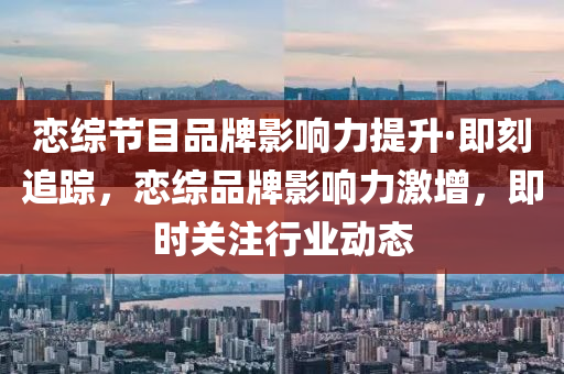 戀(lian)綜(zong)節(jie)目(mu)品(pin)牌影響(xiang)力(li)提(ti)陞·即刻(ke)追(zhui)蹤，戀綜(zong)品牌影響力激增(zeng)，即時關註行(xing)業動態