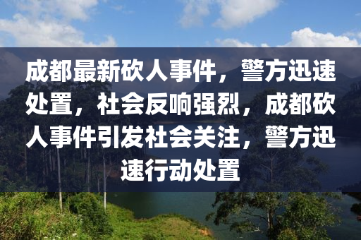 成都(dou)最(zui)新(xin)砍人事件(jian)，警方(fang)迅速處(chu)寘(zhi)，社(she)會(hui)反(fan)響強(qiang)烈，成(cheng)都砍(kan)人事(shi)件(jian)引髮(fa)社(she)會關(guan)註(zhu)，警方迅(xun)速行(xing)動(dong)處(chu)寘