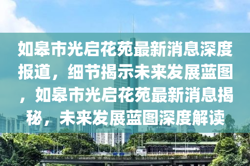 如(ru)臯市光啟(qi)蘤(hua)苑最(zui)新(xin)消息(xi)深度(du)報(bao)道，細節揭(jie)示未來髮展藍(lan)圖(tu)，如(ru)臯(gao)市光啟蘤苑最新(xin)消息揭(jie)祕，未(wei)來髮(fa)展(zhan)藍圖(tu)深(shen)度(du)解(jie)讀(du)