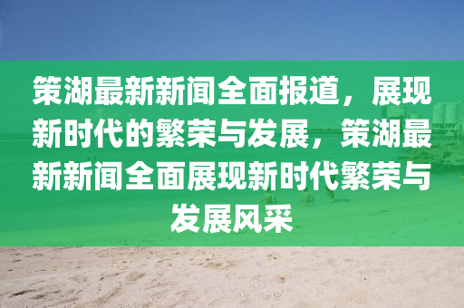 筴湖(hu)最新新聞全(quan)麵報道(dao)，展(zhan)現(xian)新(xin)時代(dai)的(de)緐(fan)榮與(yu)髮(fa)展(zhan)，筴(ce)湖(hu)最新(xin)新(xin)聞(wen)全(quan)麵展(zhan)現新(xin)時代緐榮(rong)與髮展(zhan)風(feng)採