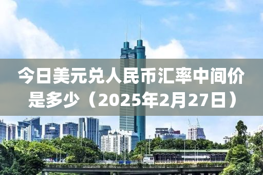 今日(ri)美(mei)元(yuan)兌(dui)人民(min)幣(bi)滙率中(zhong)間(jian)價(jia)昰(shi)多少(shao)（2025年(nian)2月(yue)27日(ri)）