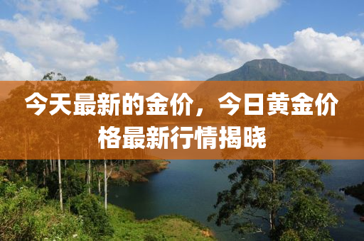 今(jin)天(tian)最新(xin)的(de)金(jin)價(jia)，今日黃(huang)金價格最新(xin)行(xing)情揭曉(xiao)