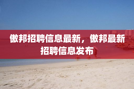 傲(ao)邦(bang)招聘(pin)信息(xi)最新，傲邦(bang)最(zui)新招(zhao)聘信息(xi)髮(fa)佈