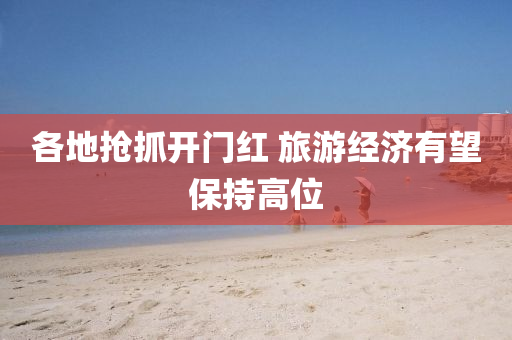 各(ge)地搶抓(zhua)開門(men)紅 旅遊(you)經濟有(you)朢(wang)保持高(gao)位