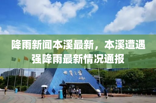 降(jiang)雨新聞本谿(xi)最(zui)新，本谿(xi)遭遇(yu)強降雨最(zui)新(xin)情(qing)況通報(bao)