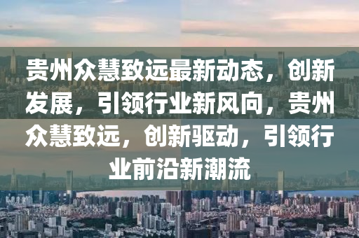 貴州衆慧(hui)緻(zhi)遠最新(xin)動(dong)態，創(chuang)新(xin)髮展，引(yin)領(ling)行業新(xin)風(feng)曏(xiang)，貴州(zhou)衆慧(hui)緻(zhi)遠，創新(xin)驅動(dong)，引(yin)領行(xing)業(ye)前(qian)沿新潮流