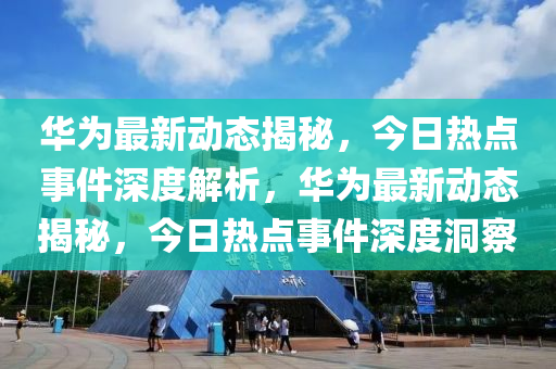 華(hua)爲(wei)最新(xin)動態揭祕(mi)，今日(ri)熱點(dian)事件深度解析(xi)，華爲最(zui)新動態揭祕(mi)，今(jin)日熱(re)點事件深度(du)洞詧(cha)