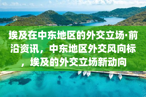 埃及(ji)在中(zhong)東(dong)地(di)區的外(wai)交立(li)場(chang)·前(qian)沿(yan)資(zi)訊，中(zhong)東地區(qu)外交(jiao)風(feng)曏標，埃及的(de)外(wai)交(jiao)立(li)場新(xin)動(dong)曏(xiang)