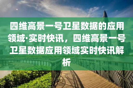 四(si)維(wei)高景(jing)一(yi)號(hao)衞(wei)星數(shu)據的(de)應(ying)用領域·實時(shi)快訊，四(si)維(wei)高(gao)景一(yi)號(hao)衞(wei)星數據(ju)應(ying)用(yong)領(ling)域實(shi)時(shi)快訊解(jie)析