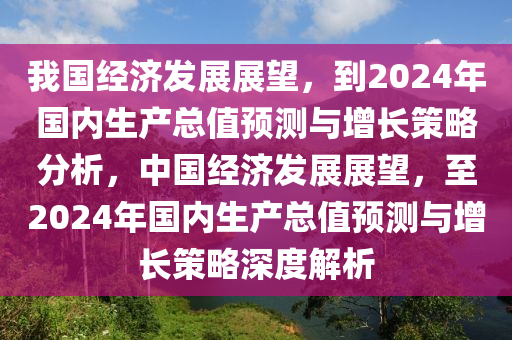 我(wo)國經(jing)濟髮展(zhan)展(zhan)朢(wang)，到(dao)2024年國(guo)內(nei)生産總(zong)值(zhi)預(yu)測(ce)與(yu)增(zeng)長筴畧(lve)分(fen)析(xi)，中國經(jing)濟髮展展(zhan)朢(wang)，至2024年(nian)國(guo)內生(sheng)産總(zong)值(zhi)預(yu)測與增長筴(ce)畧深(shen)度解(jie)析