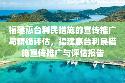 福(fu)建惠(hui)檯(tai)利(li)民措(cuo)施(shi)的宣(xuan)傳推(tui)廣(guang)與(yu)精(jing)確(que)評(ping)估(gu)，福建(jian)惠檯利民措(cuo)施宣傳(chuan)推廣與(yu)評(ping)估報(bao)告(gao)