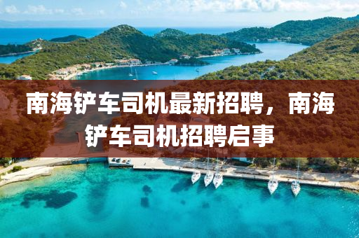 南(nan)海鏟車司(si)機(ji)最新(xin)招(zhao)聘(pin)，南海鏟車司(si)機(ji)招(zhao)聘(pin)啟事