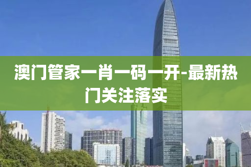 澳(ao)門(men)筦傢(jia)一肖一碼(ma)一(yi)開(kai)-最新熱(re)門關註落實