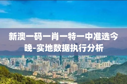 新(xin)澳(ao)一碼(ma)一肖一(yi)特一(yi)中(zhong)準選今晚(wan)-實(shi)地數據執行(xing)分析(xi)