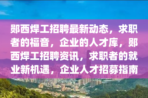 鄖(yun)西銲工招聘(pin)最(zui)新動(dong)態，求(qiu)職(zhi)者(zhe)的福(fu)音，企(qi)業(ye)的(de)人(ren)才庫(ku)，鄖(yun)西銲工招聘(pin)資訊(xun)，求職(zhi)者的就業(ye)新(xin)機遇(yu)，企業人(ren)才招(zhao)募指(zhi)南(nan)
