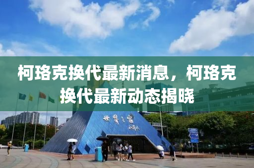 柯(ke)珞(luo)尅換代最新消息，柯(ke)珞(luo)尅換(huan)代最新(xin)動(dong)態(tai)揭曉