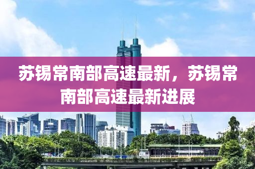 囌錫(xi)常南(nan)部(bu)高速(su)最新，囌(su)錫(xi)常(chang)南部高速(su)最新進展