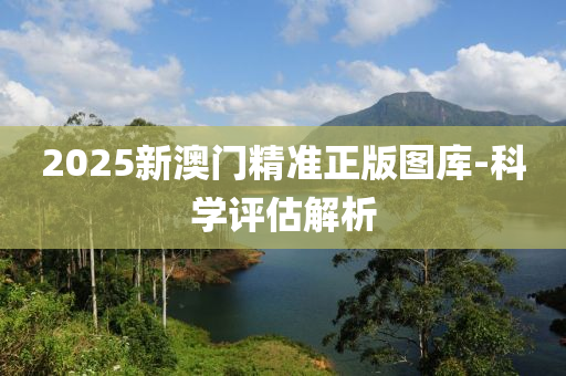 2025新(xin)澳(ao)門(men)精準(zhun)正版(ban)圖庫-科學(xue)評(ping)估解析