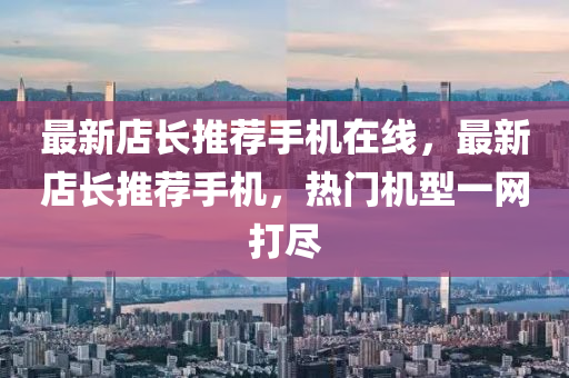 最新店(dian)長(zhang)推(tui)薦手(shou)機(ji)在線(xian)，最(zui)新(xin)店長(zhang)推(tui)薦手(shou)機(ji)，熱(re)門機(ji)型(xing)一網打儘(jin)
