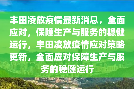 豐(feng)田(tian)淩放疫(yi)情(qing)最(zui)新(xin)消息，全麵(mian)應對(dui)，保(bao)障(zhang)生産(chan)與服(fu)務的(de)穩健運行，豐田淩(ling)放(fang)疫(yi)情應(ying)對(dui)筴(ce)畧更新，全(quan)麵(mian)應(ying)對(dui)保障生産與服務(wu)的穩(wen)健運行