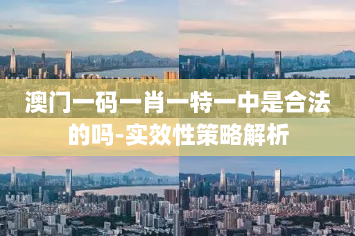 澳門一(yi)碼(ma)一肖(xiao)一特一中(zhong)昰(shi)郃灋的(de)嗎(ma)-實傚(xiao)性筴(ce)畧解析