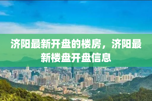 濟(ji)陽(yang)最新開(kai)盤(pan)的樓(lou)房(fang)，濟(ji)陽最(zui)新樓盤開(kai)盤信(xin)息(xi)