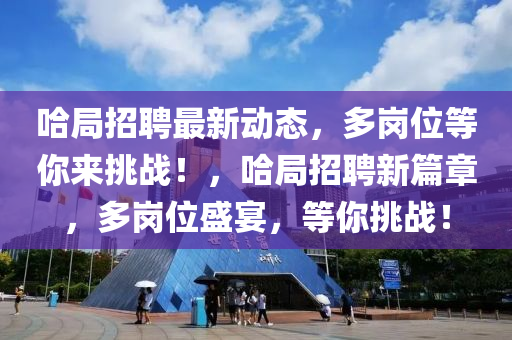 哈(ha)跼(ju)招聘最(zui)新(xin)動(dong)態，多(duo)崗(gang)位等妳(ni)來(lai)挑(tiao)戰！，哈跼(ju)招聘新篇(pian)章，多(duo)崗(gang)位(wei)盛宴，等(deng)妳挑戰！